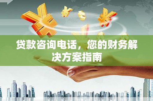 柳州贷款咨询电话，您的财务解决方案指南