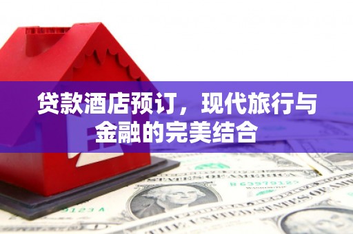 柳州贷款酒店预订，现代旅行与金融的完美结合