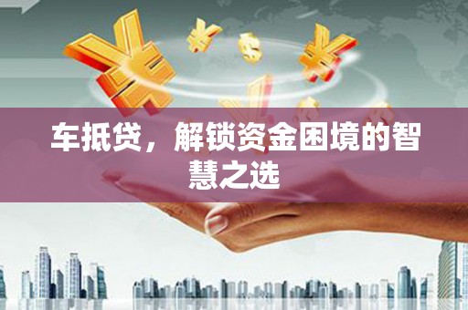 柳州车抵贷，解锁资金困境的智慧之选
