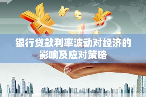 柳州银行贷款利率波动对经济的影响及应对策略