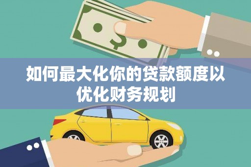 柳州如何最大化你的贷款额度以优化财务规划