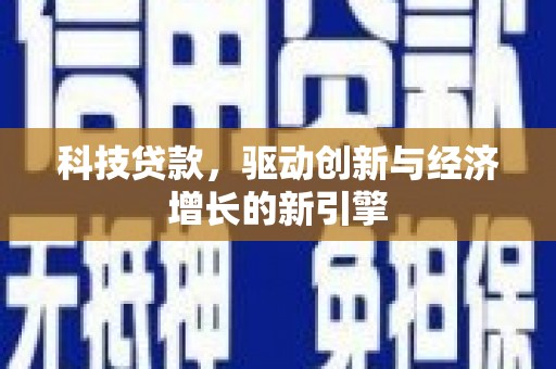 柳州科技贷款，驱动创新与经济增长的新引擎
