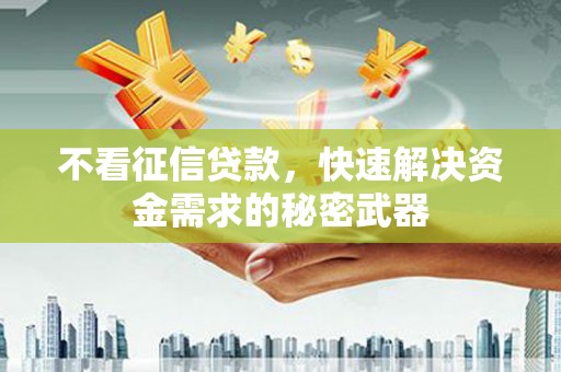 柳州不看征信贷款，快速解决资金需求的秘密武器