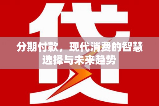 柳州分期付款，现代消费的智慧选择与未来趋势