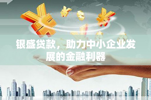 柳州银盛贷款，助力中小企业发展的金融利器