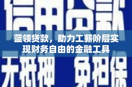 柳州蓝领贷款，助力工薪阶层实现财务自由的金融工具