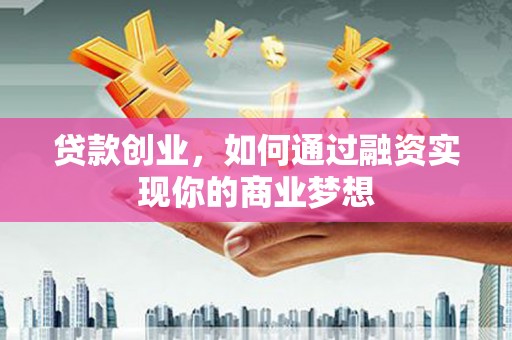 柳州贷款创业，如何通过融资实现你的商业梦想
