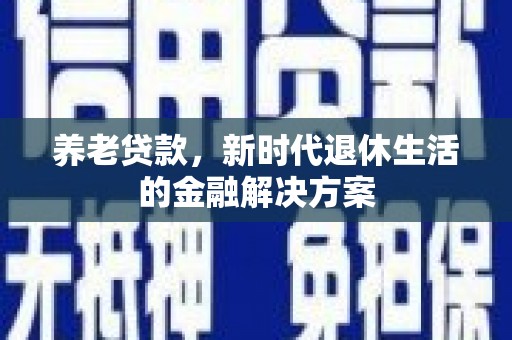 柳州养老贷款，新时代退休生活的金融解决方案