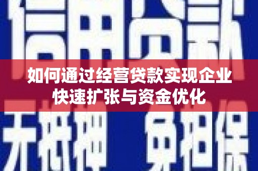 柳州如何通过经营贷款实现企业快速扩张与资金优化