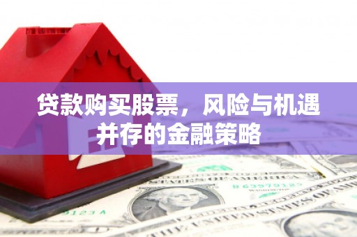 柳州贷款购买股票，风险与机遇并存的金融策略