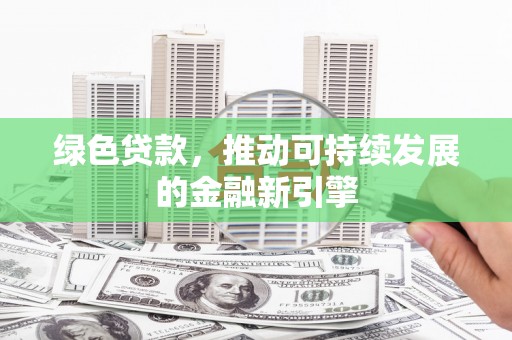 柳州绿色贷款，推动可持续发展的金融新引擎