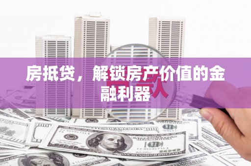 柳州房抵贷，解锁房产价值的金融利器