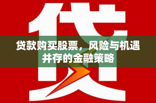 柳州贷款购买股票，风险与机遇并存的金融策略