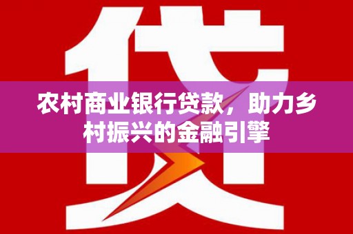 柳州农村商业银行贷款，助力乡村振兴的金融引擎